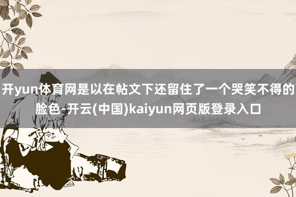 开yun体育网是以在帖文下还留住了一个哭笑不得的脸色-开云(中国)kaiyun网页版登录入口