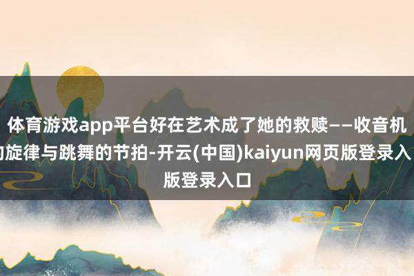 体育游戏app平台好在艺术成了她的救赎——收音机的旋律与跳舞的节拍-开云(中国)kaiyun网页版登录入口