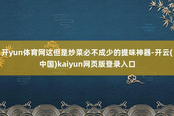 开yun体育网这但是炒菜必不成少的提味神器-开云(中国)kaiyun网页版登录入口