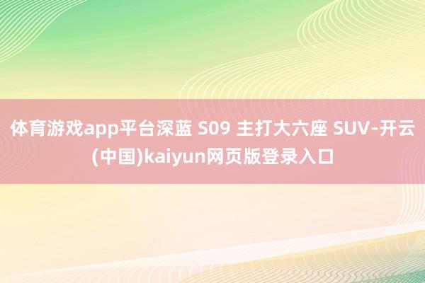 体育游戏app平台深蓝 S09 主打大六座 SUV-开云(中国)kaiyun网页版登录入口