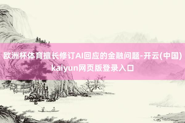 欧洲杯体育擅长修订AI回应的金融问题-开云(中国)kaiyun网页版登录入口