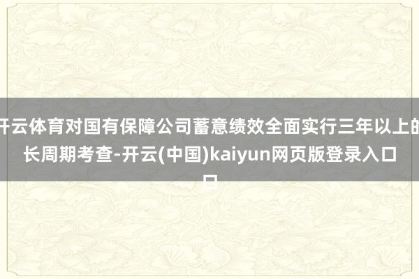 开云体育对国有保障公司蓄意绩效全面实行三年以上的长周期考查-开云(中国)kaiyun网页版登录入口