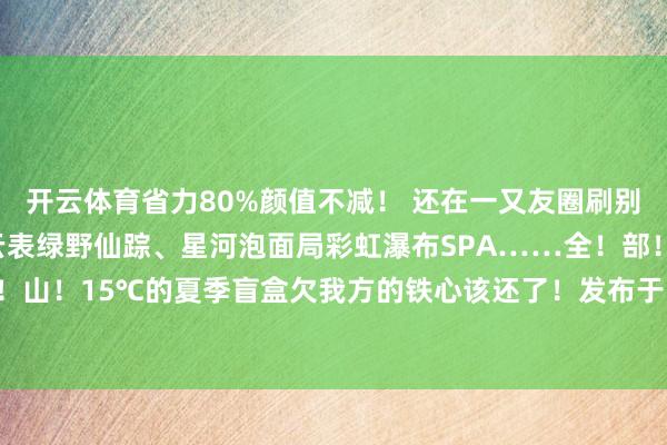 开云体育省力80%颜值不减！ 还在一又友圈刷别东说念主的夏天？你的云表绿野仙踪、星河泡面局彩虹瀑布SPA……全！部！王人！在！武！功！山！15℃的夏季盲盒欠我方的铁心该还了！发布于：北京市-开云(中国)kaiyun网页版登录入口