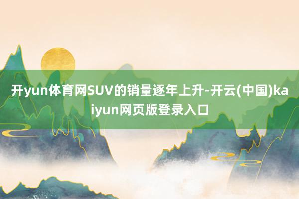开yun体育网SUV的销量逐年上升-开云(中国)kaiyun网页版登录入口