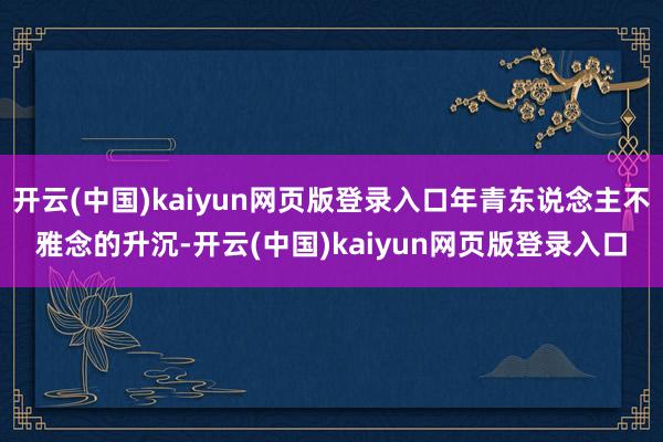 开云(中国)kaiyun网页版登录入口年青东说念主不雅念的升沉-开云(中国)kaiyun网页版登录入口