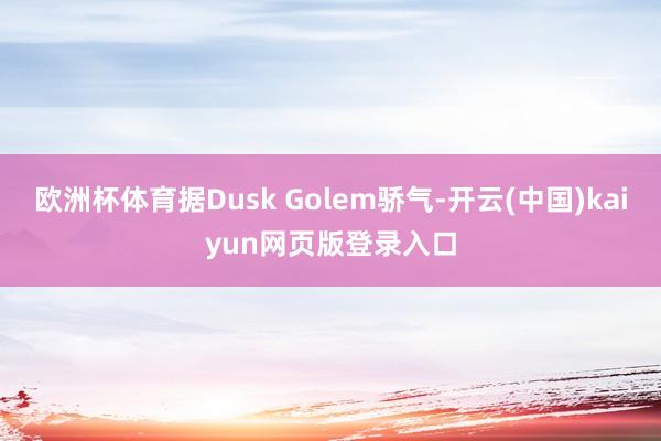 欧洲杯体育据Dusk Golem骄气-开云(中国)kaiyun网页版登录入口