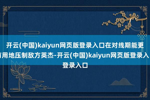开云(中国)kaiyun网页版登录入口在对线期能更有用地压制敌方英杰-开云(中国)kaiyun网页版登录入口