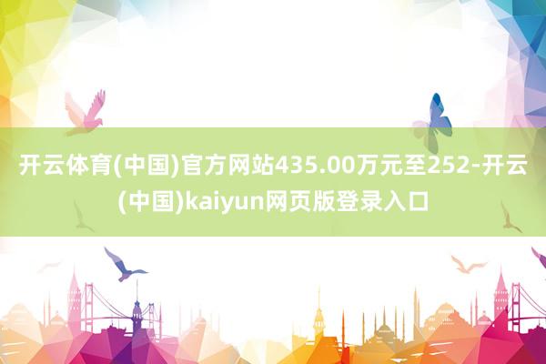 开云体育(中国)官方网站435.00万元至252-开云(中国)kaiyun网页版登录入口