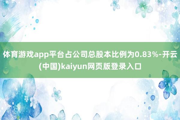 体育游戏app平台占公司总股本比例为0.83%-开云(中国)kaiyun网页版登录入口