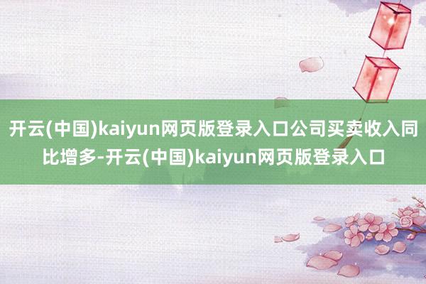 开云(中国)kaiyun网页版登录入口公司买卖收入同比增多-开云(中国)kaiyun网页版登录入口