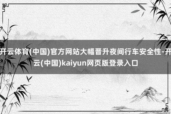 开云体育(中国)官方网站大幅晋升夜间行车安全性-开云(中国)kaiyun网页版登录入口
