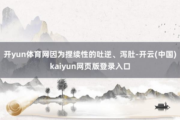 开yun体育网因为捏续性的吐逆、泻肚-开云(中国)kaiyun网页版登录入口