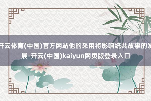 开云体育(中国)官方网站他的采用将影响统共故事的发展-开云(中国)kaiyun网页版登录入口