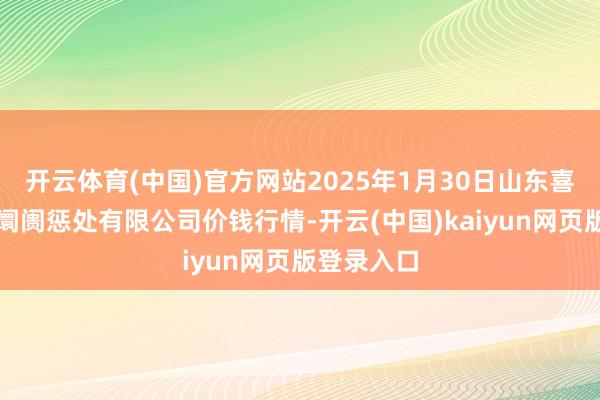 开云体育(中国)官方网站2025年1月30日山东喜地农居品阛阓惩处有限公司价钱行情-开云(中国)kaiyun网页版登录入口