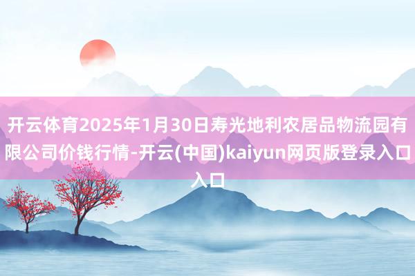 开云体育2025年1月30日寿光地利农居品物流园有限公司价钱行情-开云(中国)kaiyun网页版登录入口