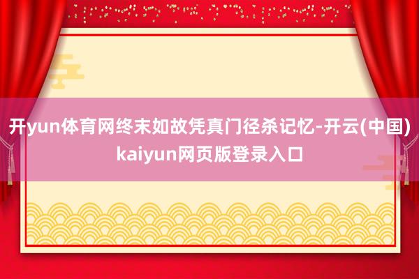 开yun体育网终末如故凭真门径杀记忆-开云(中国)kaiyun网页版登录入口