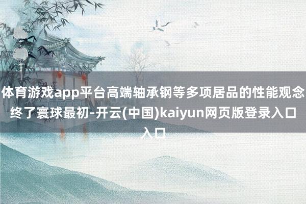 体育游戏app平台高端轴承钢等多项居品的性能观念终了寰球最初-开云(中国)kaiyun网页版登录入口