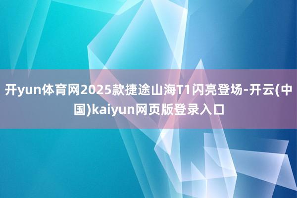 开yun体育网2025款捷途山海T1闪亮登场-开云(中国)kaiyun网页版登录入口