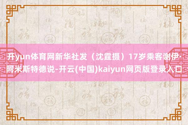 开yun体育网新华社发（沈霆摄）　　17岁乘客谢伊·阿米斯特德说-开云(中国)kaiyun网页版登录入口