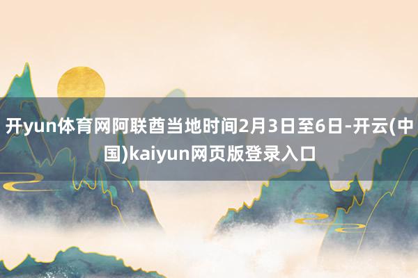开yun体育网阿联酋当地时间2月3日至6日-开云(中国)kaiyun网页版登录入口