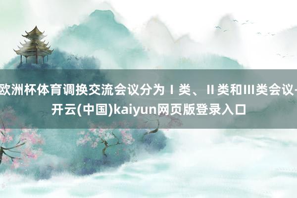 欧洲杯体育调换交流会议分为Ⅰ类、Ⅱ类和Ⅲ类会议-开云(中国)kaiyun网页版登录入口