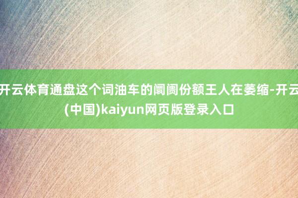 开云体育通盘这个词油车的阛阓份额王人在萎缩-开云(中国)kaiyun网页版登录入口
