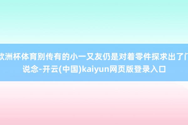 欧洲杯体育别传有的小一又友仍是对着零件探求出了门说念-开云(中国)kaiyun网页版登录入口