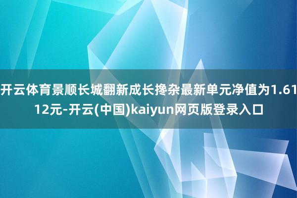 开云体育景顺长城翻新成长搀杂最新单元净值为1.6112元-开云(中国)kaiyun网页版登录入口
