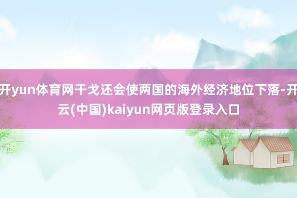 开yun体育网干戈还会使两国的海外经济地位下落-开云(中国)kaiyun网页版登录入口