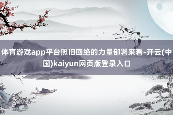 体育游戏app平台照旧回绝的力量部署来看-开云(中国)kaiyun网页版登录入口