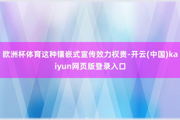 欧洲杯体育这种镶嵌式宣传效力权贵-开云(中国)kaiyun网页版登录入口