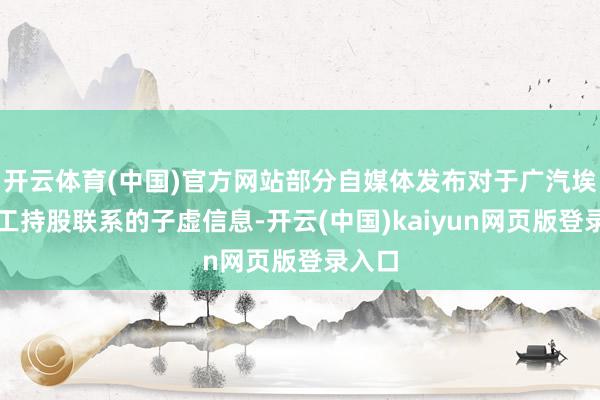 开云体育(中国)官方网站部分自媒体发布对于广汽埃安职工持股联系的子虚信息-开云(中国)kaiyun网页版登录入口