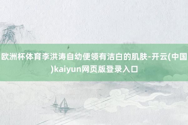 欧洲杯体育李洪涛自幼便领有洁白的肌肤-开云(中国)kaiyun网页版登录入口
