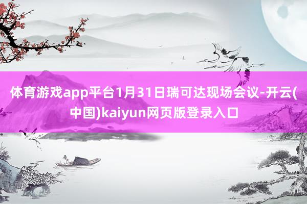 体育游戏app平台　　1月31日瑞可达现场会议-开云(中国)kaiyun网页版登录入口