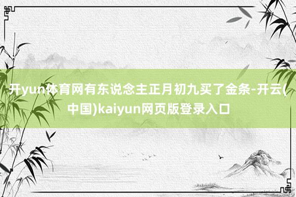 开yun体育网　　有东说念主正月初九买了金条-开云(中国)kaiyun网页版登录入口