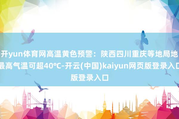 开yun体育网高温黄色预警：陕西四川重庆等地局地最高气温可超40℃-开云(中国)kaiyun网页版登录入口