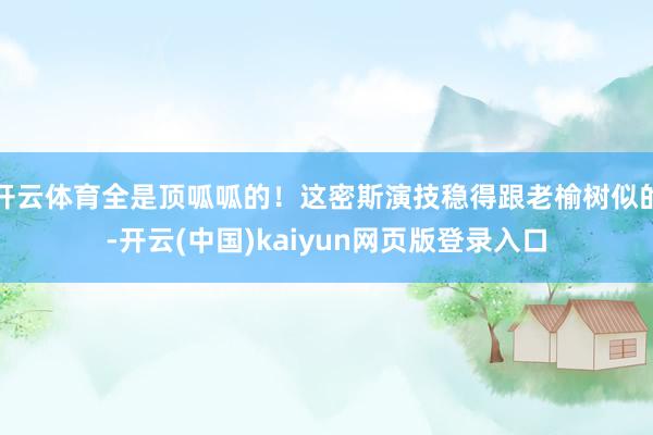 开云体育全是顶呱呱的！这密斯演技稳得跟老榆树似的-开云(中国)kaiyun网页版登录入口