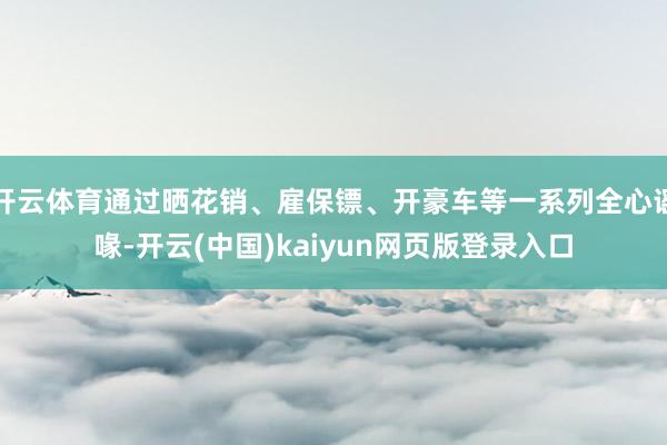 开云体育通过晒花销、雇保镖、开豪车等一系列全心谣喙-开云(中国)kaiyun网页版登录入口