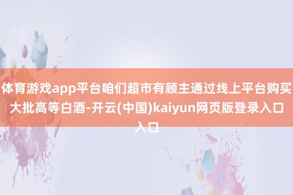 体育游戏app平台咱们超市有顾主通过线上平台购买大批高等白酒-开云(中国)kaiyun网页版登录入口