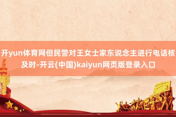 开yun体育网但民警对王女士家东说念主进行电话核及时-开云(中国)kaiyun网页版登录入口