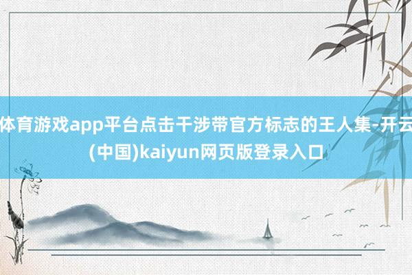 体育游戏app平台点击干涉带官方标志的王人集-开云(中国)kaiyun网页版登录入口