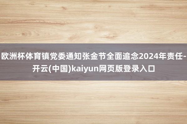 欧洲杯体育镇党委通知张金节全面追念2024年责任-开云(中国)kaiyun网页版登录入口