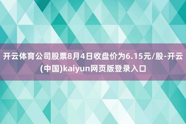 开云体育公司股票8月4日收盘价为6.15元/股-开云(中国)kaiyun网页版登录入口