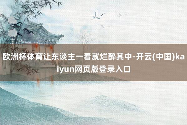 欧洲杯体育让东谈主一看就烂醉其中-开云(中国)kaiyun网页版登录入口