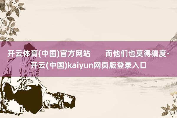 开云体育(中国)官方网站       而他们也莫得猜度-开云(中国)kaiyun网页版登录入口