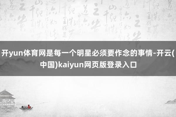 开yun体育网是每一个明星必须要作念的事情-开云(中国)kaiyun网页版登录入口