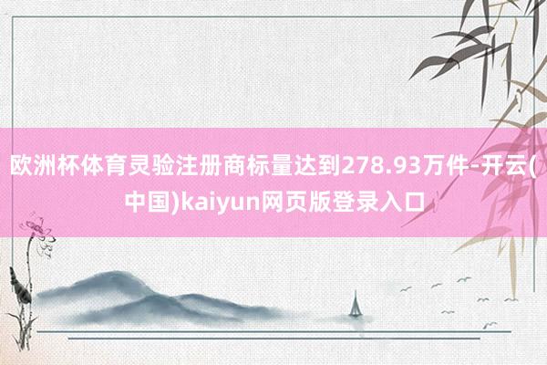 欧洲杯体育灵验注册商标量达到278.93万件-开云(中国)kaiyun网页版登录入口