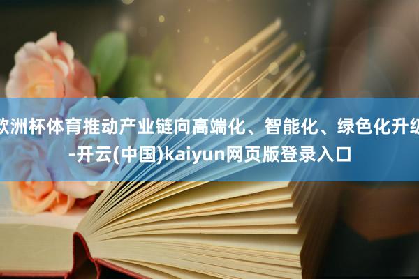 欧洲杯体育推动产业链向高端化、智能化、绿色化升级-开云(中国)kaiyun网页版登录入口