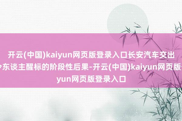 开云(中国)kaiyun网页版登录入口长安汽车交出了一份令东谈主醒标的阶段性后果-开云(中国)kaiyun网页版登录入口