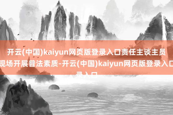开云(中国)kaiyun网页版登录入口责任主谈主员现场开展普法素质-开云(中国)kaiyun网页版登录入口